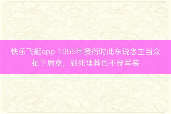 快乐飞艇app 1955年授衔时此东说念主当众扯下肩章，到死埋葬也不穿军装