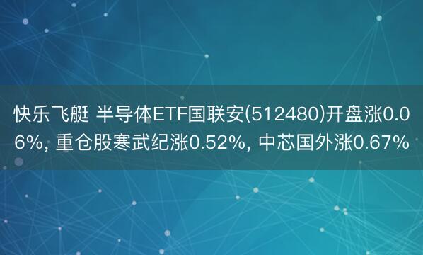 快乐飞艇 半导体ETF国联安(512480)开盘涨0.06%， 重仓股寒武纪涨0.52%， 中芯国外涨0.67%