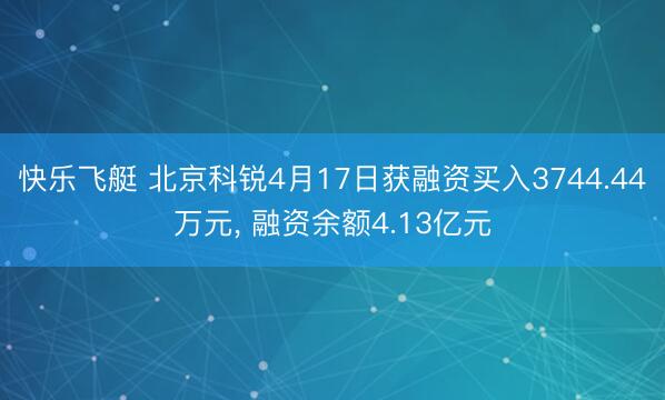快乐飞艇 北京科锐4月17日获融资买入3744.44万元， 融资余额4.13亿元