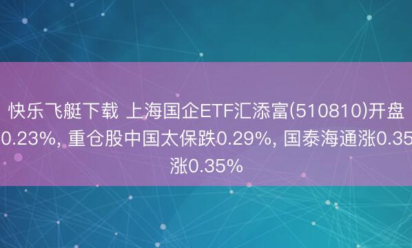 快乐飞艇下载 上海国企ETF汇添富(510810)开盘涨0.23%, 重仓股中国太保跌0.29%, 国泰海通涨0.35%