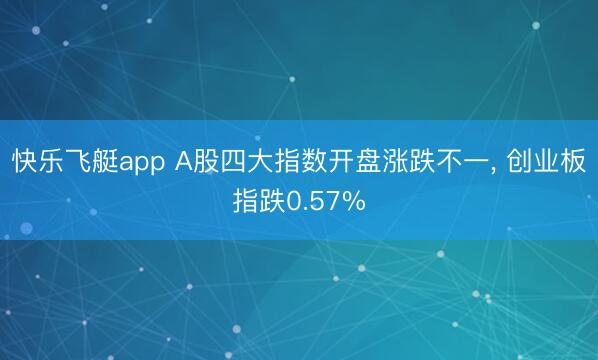 快乐飞艇app A股四大指数开盘涨跌不一， 创业板指跌0.57%