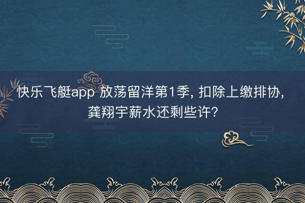 快乐飞艇app 放荡留洋第1季， 扣除上缴排协， 龚翔宇薪水还剩些许?