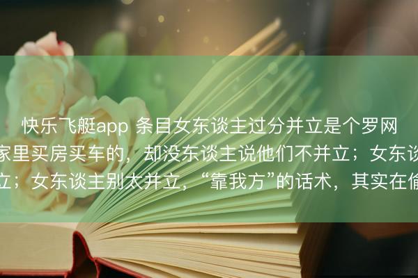 快乐飞艇app 条目女东谈主过分并立是个罗网，好多男东谈主皆是靠家里买房买车的，却没东谈主说他们不并立；女东谈主别太并立，“靠我方”的话术，其实在偷走你的安全感
