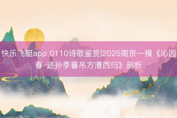 快乐飞艇app 0110诗歌鉴赏|2025南京一模《沁园春·送孙季蕃吊方漕西归》剖析