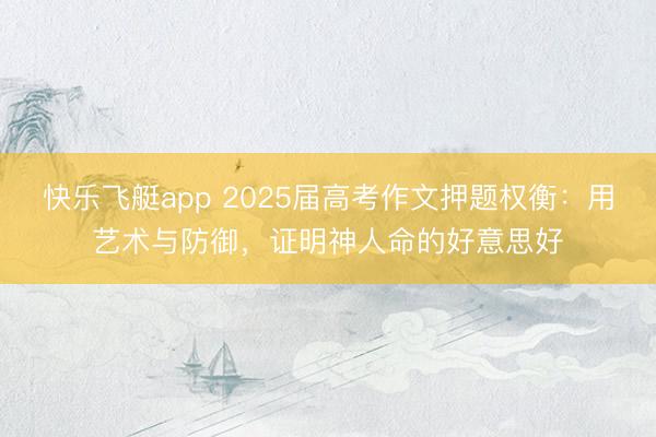 快乐飞艇app 2025届高考作文押题权衡：用艺术与防御，证明神人命的好意思好
