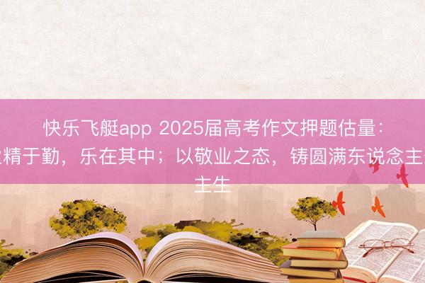 快乐飞艇app 2025届高考作文押题估量：业精于勤，乐在其中；以敬业之态，铸圆满东说念主生