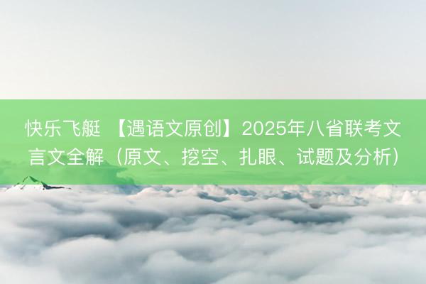 快乐飞艇 【遇语文原创】2025年八省联考文言文全解（原文、挖空、扎眼、试题及分析）