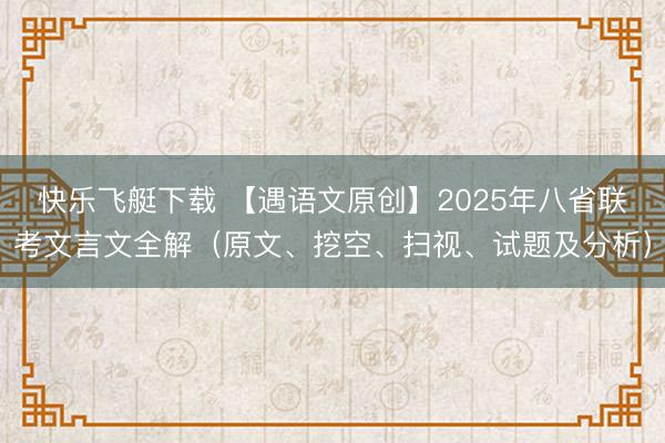 快乐飞艇下载 【遇语文原创】2025年八省联考文言文全解（原文、挖空、扫视、试题及分析）