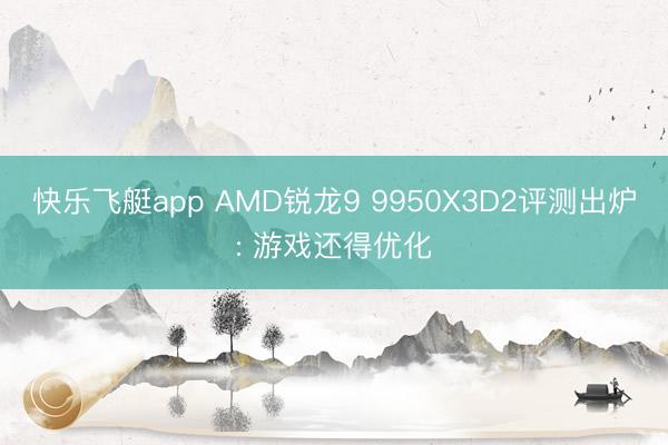 快乐飞艇app AMD锐龙9 9950X3D2评测出炉: 游戏还得优化