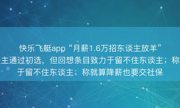 快乐飞艇app “月薪1.6万招东谈主放羊”雇主再发声：多东谈主通过初选，但回想条目致力于留不住东谈主；称就算降薪也要交社保