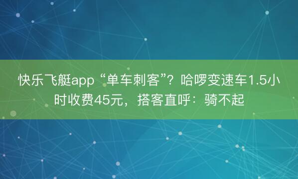 快乐飞艇app “单车刺客”？哈啰变速车1.5小时收费45元，搭客直呼：骑不起
