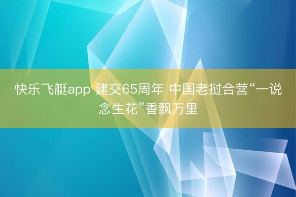 快乐飞艇app 建交65周年 中国老挝合营“一说念生花”香飘万里