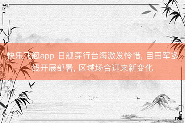 快乐飞艇app 日舰穿行台海激发怜惜， 目田军多线开展部署， 区域场合迎来新变化