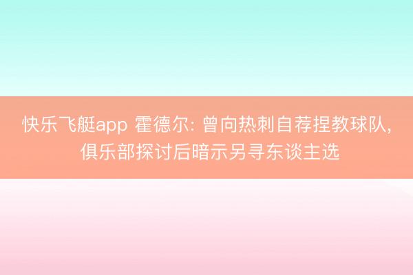 快乐飞艇app 霍德尔: 曾向热刺自荐捏教球队， 俱乐部探讨后暗示另寻东谈主选