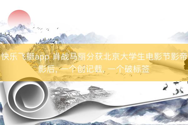 快乐飞艇app 肖战马丽分获北京大学生电影节影帝影后， 一个创记载， 一个破标签