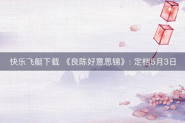 快乐飞艇下载 《良陈好意思锦》: 定档5月3日