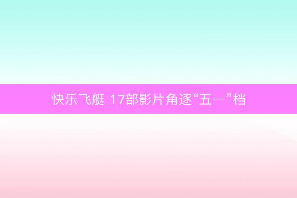 快乐飞艇 17部影片角逐“五一”档