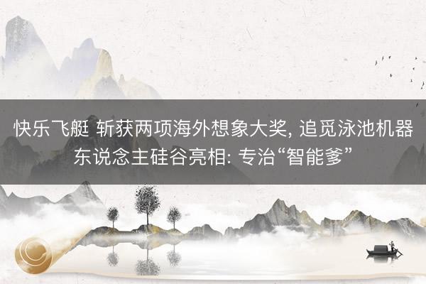 快乐飞艇 斩获两项海外想象大奖, 追觅泳池机器东说念主硅谷亮相: 专治“智能爹”