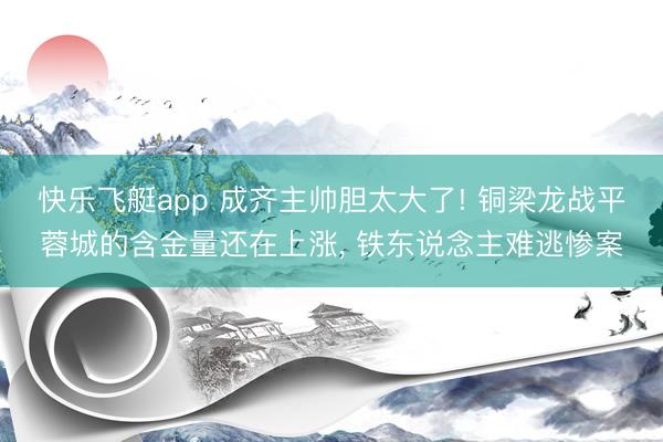 快乐飞艇app 成齐主帅胆太大了! 铜梁龙战平蓉城的含金量还在上涨， 铁东说念主难逃惨案