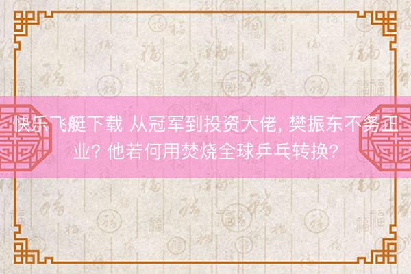 快乐飞艇下载 从冠军到投资大佬， 樊振东不务正业? 他若何用焚烧全球乒乓转换?