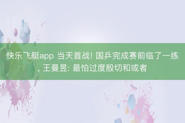 快乐飞艇app 当天首战! 国乒完成赛前临了一练， 王曼昱: 最怕过度殷切和或者