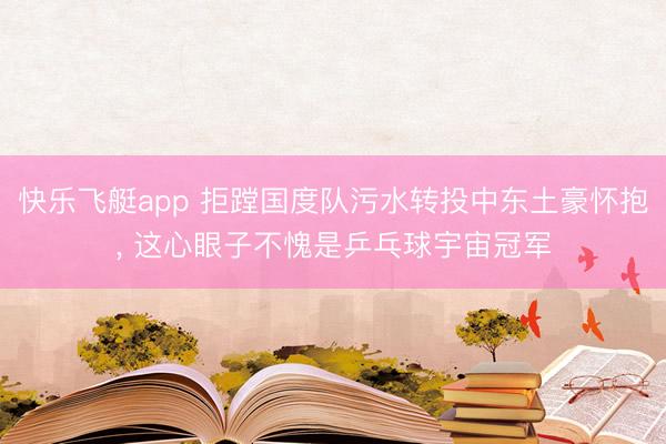 快乐飞艇app 拒蹚国度队污水转投中东土豪怀抱， 这心眼子不愧是乒乓球宇宙冠军