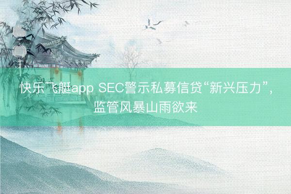快乐飞艇app SEC警示私募信贷“新兴压力”，监管风暴山雨欲来