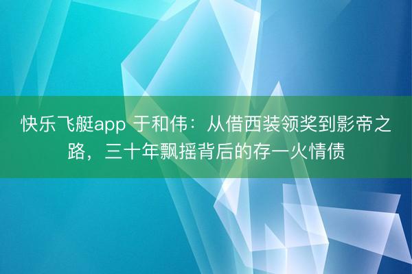 快乐飞艇app 于和伟：从借西装领奖到影帝之路，三十年飘摇背后的存一火情债