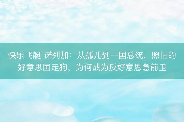 快乐飞艇 诺列加：从孤儿到一国总统，照旧的好意思国走狗，为何成为反好意思急前卫