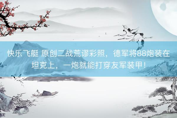 快乐飞艇 原创二战荒谬彩照，德军将88炮装在坦克上，一炮就能打穿友军装甲！