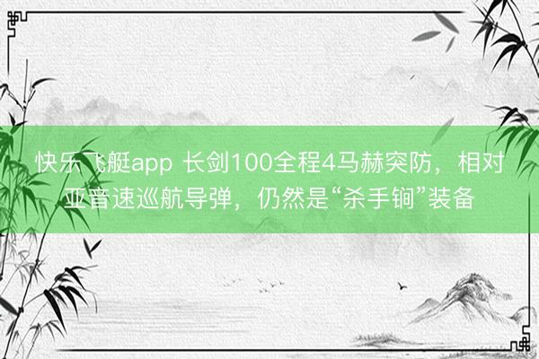 快乐飞艇app 长剑100全程4马赫突防，相对亚音速巡航导弹，仍然是“杀手锏”装备