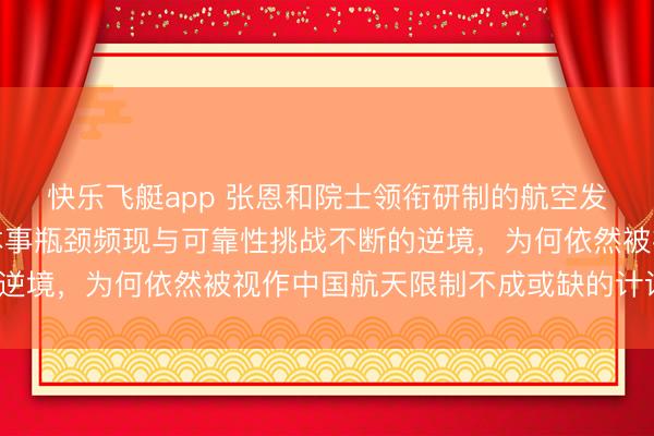 快乐飞艇app 张恩和院士领衔研制的航空发动机型号，尽管靠近本事瓶颈频现与可靠性挑战不断的逆境，为何依然被视作中国航天限制不成或缺的计谋元勋？