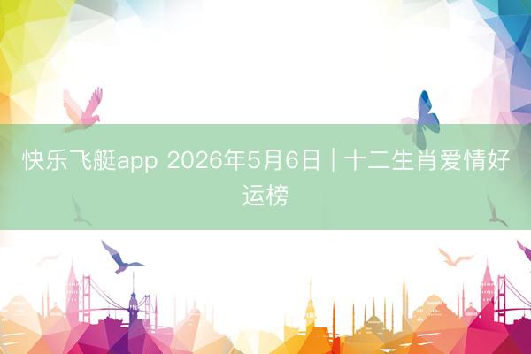 快乐飞艇app 2026年5月6日 | 十二生肖爱情好运榜