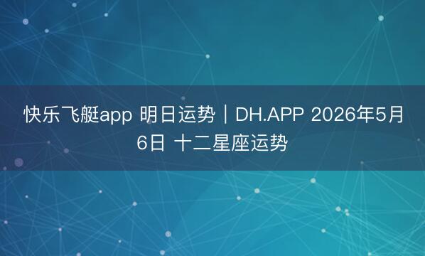 快乐飞艇app 明日运势｜DH.APP 2026年5月6日 十二星座运势
