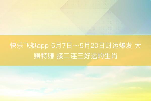快乐飞艇app 5月7日～5月20日财运爆发 大赚特赚 接二连三好运的生肖