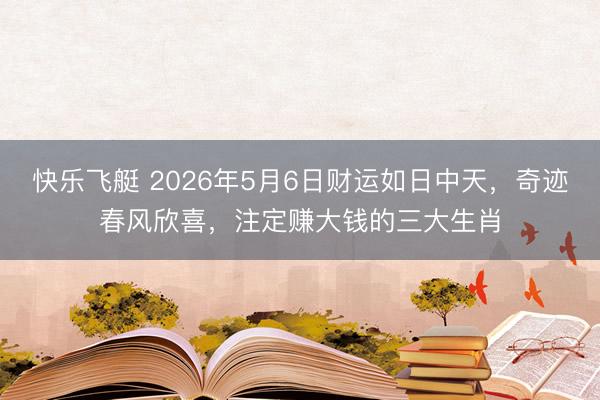 快乐飞艇 2026年5月6日财运如日中天，奇迹春风欣喜，注定赚大钱的三大生肖