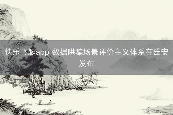 快乐飞艇app 数据哄骗场景评价主义体系在雄安发布