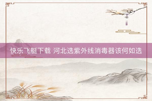 快乐飞艇下载 河北选紫外线消毒器该何如选