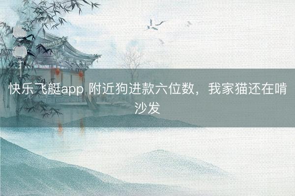快乐飞艇app 附近狗进款六位数，我家猫还在啃沙发