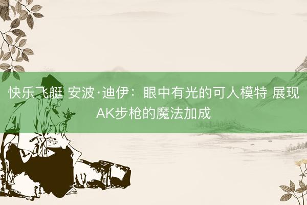 快乐飞艇 安波·迪伊：眼中有光的可人模特 展现AK步枪的魔法加成