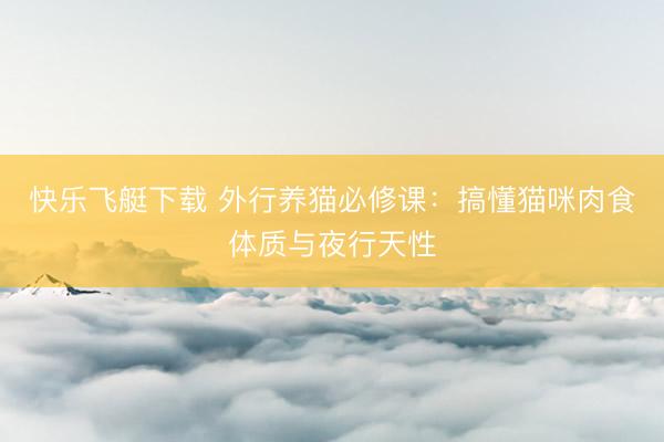 快乐飞艇下载 外行养猫必修课：搞懂猫咪肉食体质与夜行天性