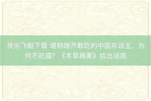 快乐飞艇下载 堪称啥齐敢吃的中国东谈主，为何不吃猫？《本草摘要》给出谜底