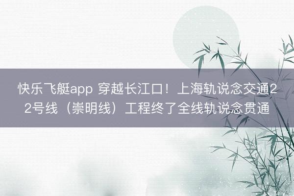 快乐飞艇app 穿越长江口！上海轨说念交通22号线（崇明线）工程终了全线轨说念贯通