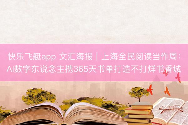 快乐飞艇app 文汇海报｜上海全民阅读当作周：AI数字东说念主携365天书单打造不打烊书香城