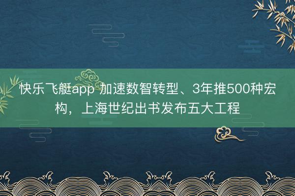 快乐飞艇app 加速数智转型、3年推500种宏构，上海世纪出书发布五大工程