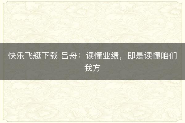 快乐飞艇下载 吕舟：读懂业绩，即是读懂咱们我方