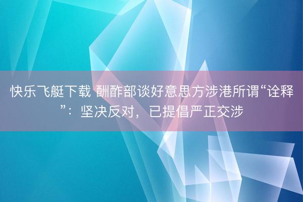 快乐飞艇下载 酬酢部谈好意思方涉港所谓“诠释”：坚决反对，已提倡严正交涉