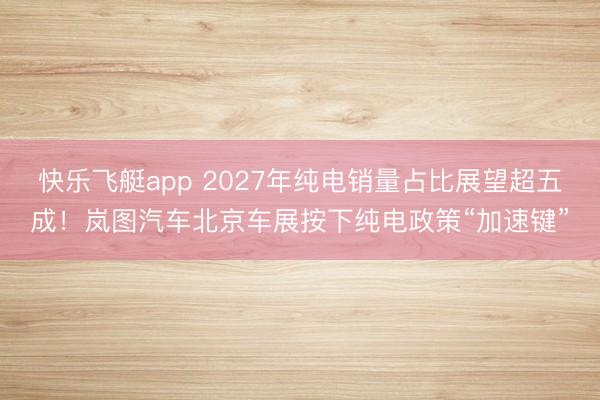 快乐飞艇app 2027年纯电销量占比展望超五成！岚图汽车北京车展按下纯电政策“加速键”