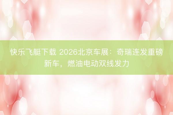 快乐飞艇下载 2026北京车展：奇瑞连发重磅新车，燃油电动双线发力